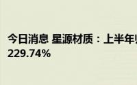 今日消息 星源材质：上半年归母净利润3.68亿元，同比增长229.74%