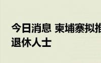 今日消息 柬埔寨拟推购房政策，以吸引海外退休人士