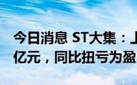 今日消息 ST大集：上半年归母净利润为1.34亿元，同比扭亏为盈