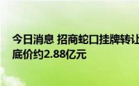 今日消息 招商蛇口挂牌转让南京招商启盛地产100%股权，底价约2.88亿元