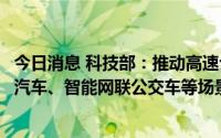 今日消息 科技部：推动高速公路无人物流、高级别自动驾驶汽车、智能网联公交车等场景发展