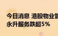 今日消息 港股物业管理板块午后走低，旭辉永升服务跌超5%