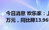 今日消息 欢乐家：上半年归母净利8291.81万元，同比降13.96%