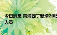 今日消息 青海西宁新增2例无症状感染者，系集中隔离管控人员