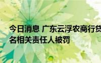 今日消息 广东云浮农商行贷款业务严重违规被罚45万，19名相关责任人被罚