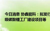 今日消息 协鑫能科：拟发行不超45亿元可转债，用于电池级碳酸锂工厂建设项目等