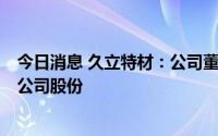 今日消息 久立特材：公司董事兼高管拟减持不超11.75万股公司股份