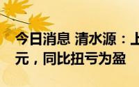 今日消息 清水源：上半年归母净利润1.07亿元，同比扭亏为盈