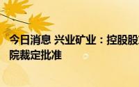今日消息 兴业矿业：控股股东兴业集团重整计划草案获得法院裁定批准
