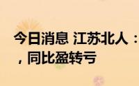 今日消息 江苏北人：上半年亏损788.69万元，同比盈转亏