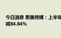 今日消息 思美传媒：上半年归母净利润509.19万元，同比减84.84%
