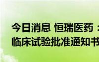 今日消息 恒瑞医药：HRS-5965片获得药物临床试验批准通知书