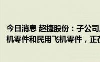 今日消息 超捷股份：子公司成都新月公司产品主要为军用飞机零件和民用飞机零件，正在开拓大飞机业务
