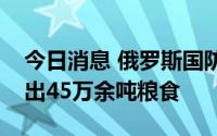 今日消息 俄罗斯国防部称经乌克兰港口已运出45万余吨粮食