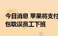今日消息 苹果将支付3050万美元赔款，因搜包耽误员工下班