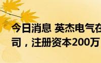 今日消息 英杰电气在四川成立新能源科技公司，注册资本200万