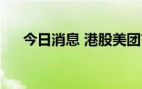 今日消息 港股美团市值跌破1万亿港元