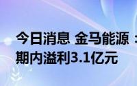 今日消息 金马能源：上半年公司拥有人应占期内溢利3.1亿元
