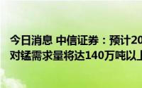 今日消息 中信证券：预计2030年全球动力+储能+小型电池对锰需求量将达140万吨以上