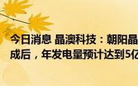 今日消息 晶澳科技：朝阳晶澳300兆瓦光伏平价上网项目建成后，年发电量预计达到5亿千瓦时