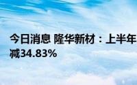 今日消息 隆华新材：上半年归母净利润7588.34万元，同比减34.83%