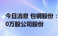 今日消息 包钢股份：包钢集团新增质押55500万股公司股份