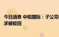今日消息 中铝国际：子公司中色科技收到诉讼结果，原告请求被驳回