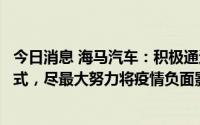 今日消息 海马汽车：积极通过调整工作时间及居家办公等方式，尽最大努力将疫情负面影响降到最低