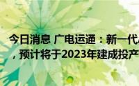 今日消息 广电运通：新一代AI智能产业基地项目正在建设中，预计将于2023年建成投产