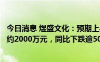 今日消息 煜盛文化：预期上半年股东应占未经审核综合溢利约2000万元，同比下跌逾50%