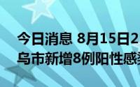 今日消息 8月15日21时至16日9时，浙江义乌市新增8例阳性感染者