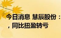 今日消息 慧辰股份：上半年净亏392.15万元，同比扭盈转亏
