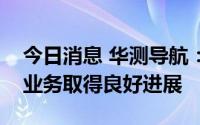 今日消息 华测导航：上半年乘用车自动驾驶业务取得良好进展