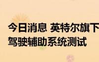 今日消息 英特尔旗下Mobileye正开展下一代驾驶辅助系统测试