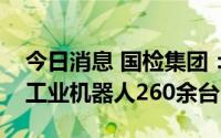 今日消息 国检集团：公司成立以来累计销售工业机器人260余台