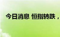 今日消息 恒指转跌，此前最高涨幅0.65%
