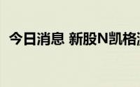 今日消息 新股N凯格涨超100%，股价翻番