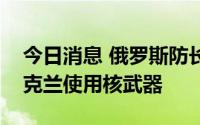 今日消息 俄罗斯防长绍伊古：没有必要在乌克兰使用核武器