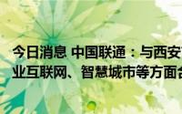 今日消息 中国联通：与西安市政府签约，将在基础网络、工业互联网、智慧城市等方面合作