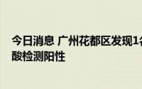 今日消息 广州花都区发现1名省外返穗人员居家隔离期间核酸检测阳性