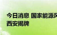 今日消息 国家能源风电运营技术研发中心在西安揭牌