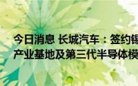 今日消息 长城汽车：签约锡山经开区，拟38亿投建钙钛矿产业基地及第三代半导体模组封测制造基地