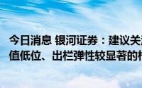 今日消息 银河证券：建议关注成本控制、资金压力较小、估值低位、出栏弹性较显著的相关养殖企业