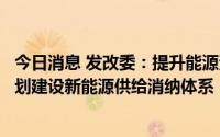 今日消息 发改委：提升能源资源供应保障能力，加大力度规划建设新能源供给消纳体系