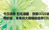 今日消息 石化油服：目前CCUS碳中和项目未进入大规模商业化推广应用阶段，未来将大规模超临界CO2管道输送等方面持续攻关