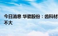 今日消息 华瓷股份：齿科材料销售额目前占总营业收入比例不大