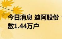 今日消息 迪阿股份：截至8月10日，股东户数1.44万户