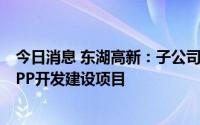 今日消息 东湖高新：子公司中标当阳经济开发区工业园区PPP开发建设项目