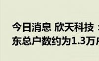 今日消息 欣天科技：截至8月10日，公司股东总户数约为1.3万户