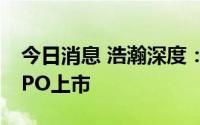 今日消息 浩瀚深度：将于8月18日在科创板IPO上市
